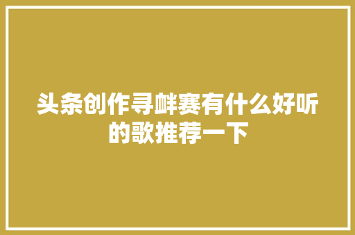 头条创作寻衅赛有什么好听的歌推荐一下