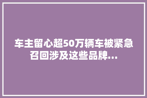 车主留心超50万辆车被紧急召回涉及这些品牌…