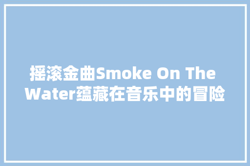 摇滚金曲Smoke On The Water蕴藏在音乐中的冒险故事