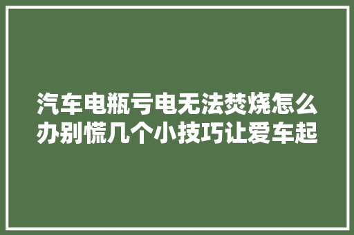 汽车电瓶亏电无法焚烧怎么办别慌几个小技巧让爱车起去世回生