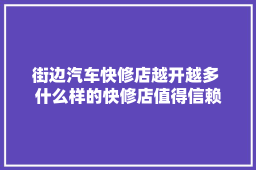 街边汽车快修店越开越多 什么样的快修店值得信赖