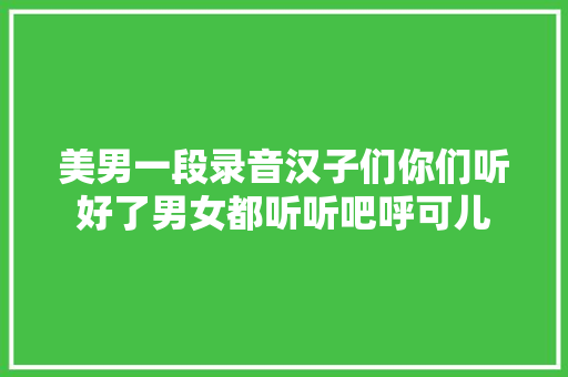 美男一段录音汉子们你们听好了男女都听听吧呼可儿