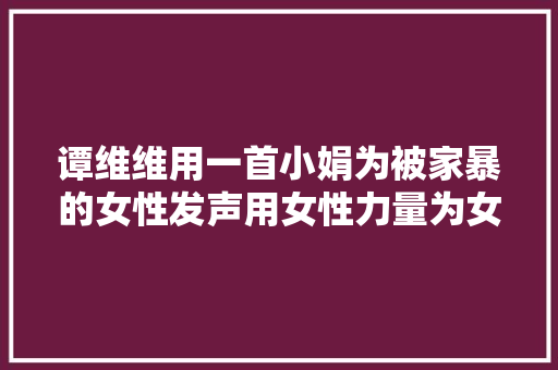 谭维维用一首小娟为被家暴的女性发声用女性力量为女性发声