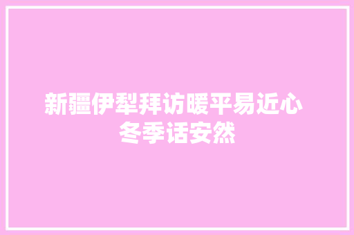 新疆伊犁拜访暖平易近心 冬季话安然