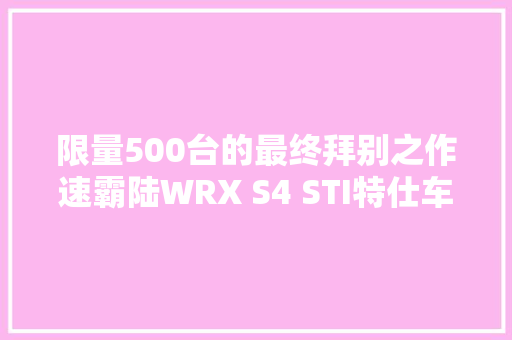 限量500台的最终拜别之作速霸陆WRX S4 STI特仕车精修再登场