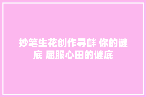 妙笔生花创作寻衅 你的谜底 屈服心田的谜底