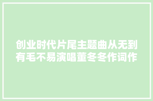 创业时代片尾主题曲从无到有毛不易演唱董冬冬作词作曲
