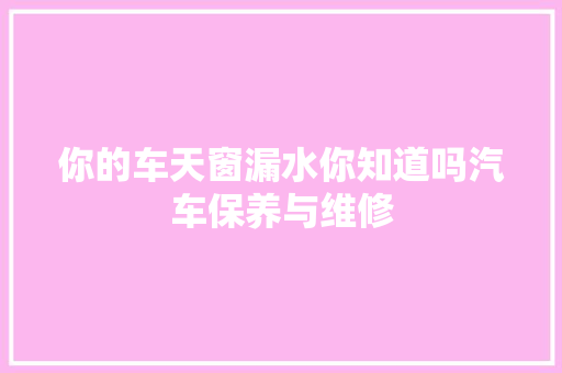 你的车天窗漏水你知道吗汽车保养与维修