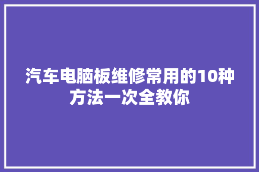 汽车电脑板维修常用的10种方法一次全教你