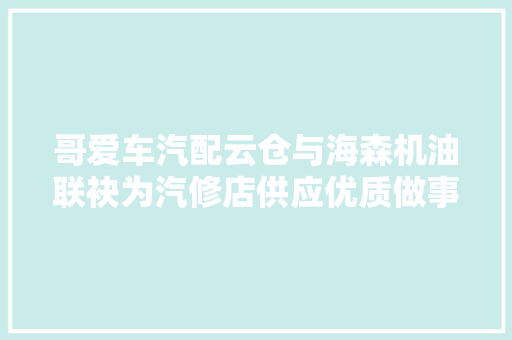 哥爱车汽配云仓与海森机油联袂为汽修店供应优质做事