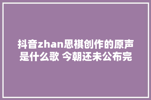 抖音zhan思祺创作的原声是什么歌 今朝还未公布完整版歌曲