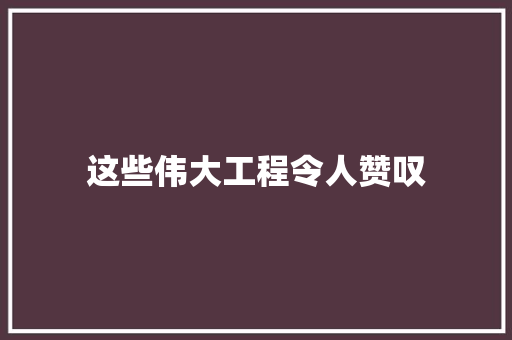 这些伟大工程令人赞叹