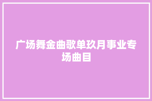 广场舞金曲歌单玖月事业专场曲目