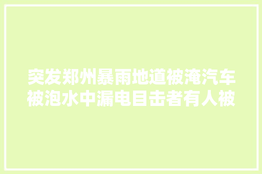 突发郑州暴雨地道被淹汽车被泡水中漏电目击者有人被电晕