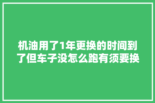 机油用了1年更换的时间到了但车子没怎么跑有须要换油吗