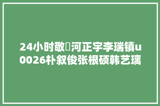 24小时敬淏河正宇李瑞镇u0026朴叙俊张根硕韩艺璃河铉雨u0026许龄智