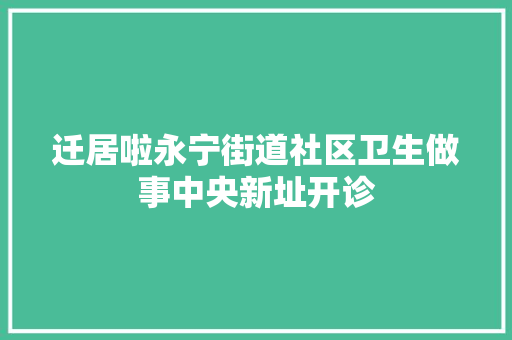 迁居啦永宁街道社区卫生做事中央新址开诊