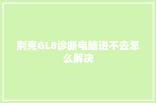 别克GL8诊断电脑进不去怎么解决