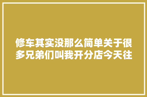 修车其实没那么简单关于很多兄弟们叫我开分店今天往返