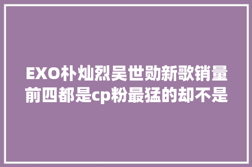 EXO朴灿烈吴世勋新歌销量前四都是cp粉最猛的却不是灿勋