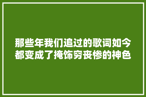 那些年我们追过的歌词如今都变成了掩饰穷丧惨的神色包