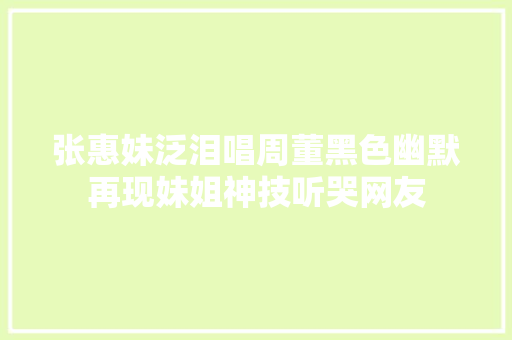 张惠妹泛泪唱周董黑色幽默再现妹姐神技听哭网友