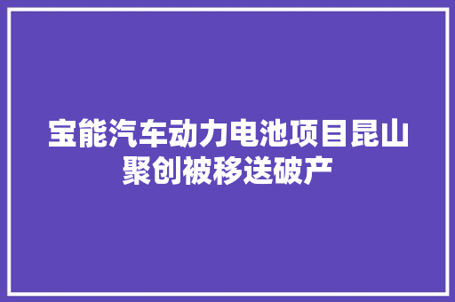 宝能汽车动力电池项目昆山聚创被移送破产 汽车知识