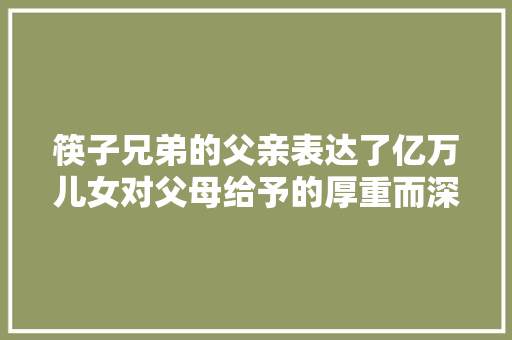 筷子兄弟的父亲表达了亿万儿女对父母给予的厚重而深奥深挚的爱