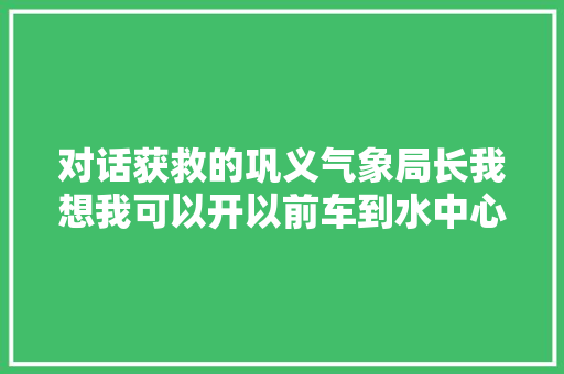 对话获救的巩义气象局长我想我可以开以前车到水中心就飘了起来