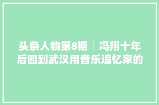 头条人物第8期│冯翔十年后回到武汉用音乐追忆家的味道