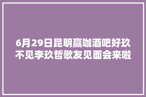 6月29日昆明赢咖酒吧好玖不见李玖哲歌友见面会来啦