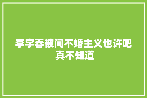 李宇春被问不婚主义也许吧 真不知道