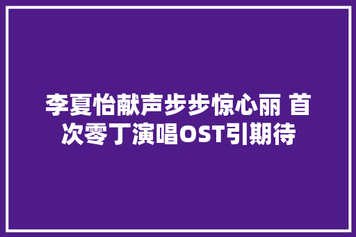 李夏怡献声步步惊心丽 首次零丁演唱OST引期待
