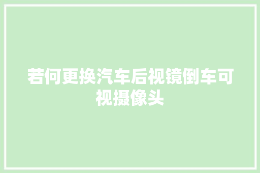 若何更换汽车后视镜倒车可视摄像头