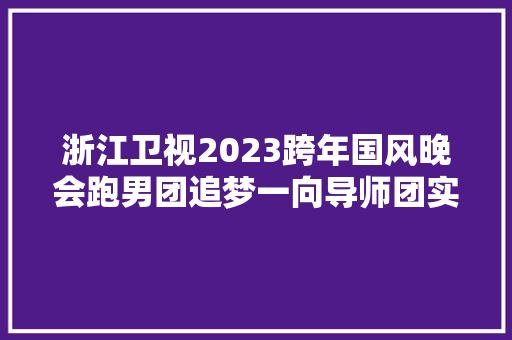 浙江卫视2023跨年国风晚会跑男团追梦一向导师团实力开唱