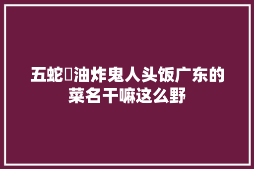 五蛇羮油炸鬼人头饭广东的菜名干嘛这么野