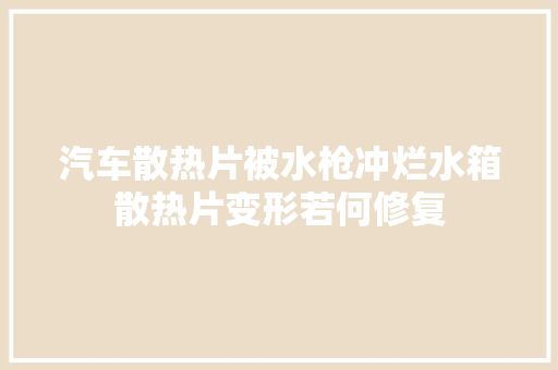 汽车散热片被水枪冲烂水箱散热片变形若何修复