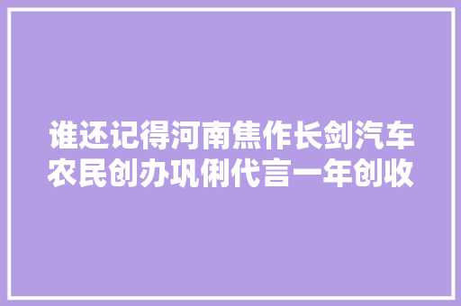 谁还记得河南焦作长剑汽车农民创办巩俐代言一年创收三切切