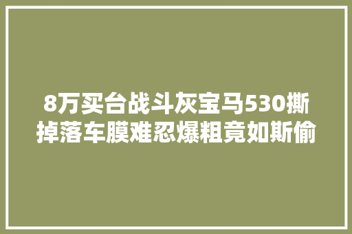 8万买台战斗灰宝马530撕掉落车膜难忍爆粗竟如斯偷工减料