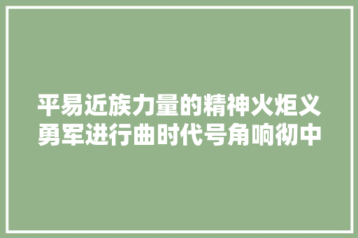平易近族力量的精神火炬义勇军进行曲时代号角响彻中华大年夜地