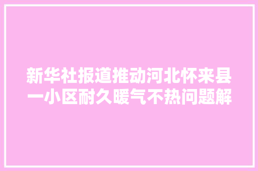 新华社报道推动河北怀来县一小区耐久暖气不热问题解决