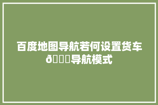 百度地图导航若何设置货车🚚导航模式