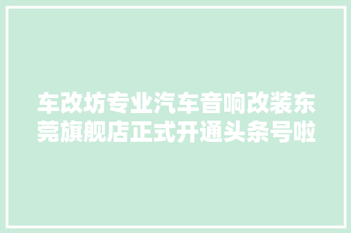 车改坊专业汽车音响改装东莞旗舰店正式开通头条号啦
