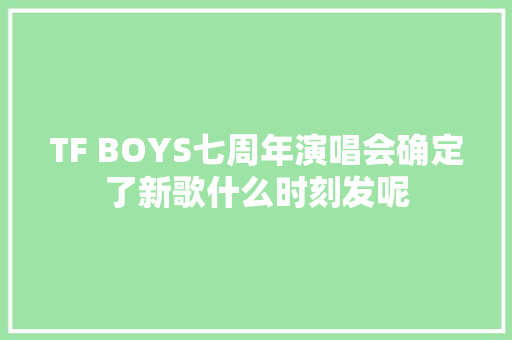 TF BOYS七周年演唱会确定了新歌什么时刻发呢