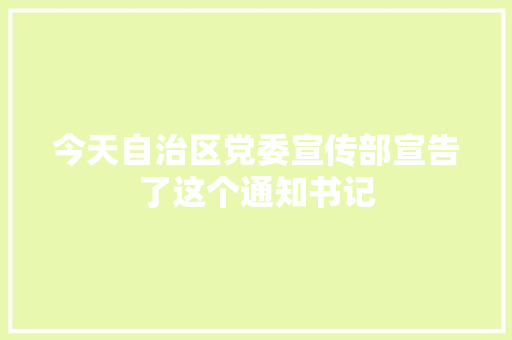 今天自治区党委宣传部宣告了这个通知书记