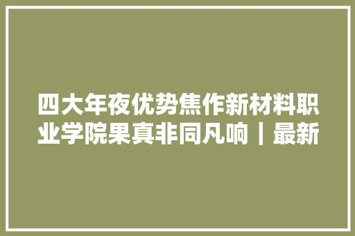四大年夜优势焦作新材料职业学院果真非同凡响｜最新探访 汽车知识