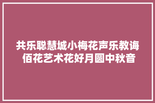 共乐聪慧城小梅花声乐教诲 佰花艺术花好月圆中秋音乐会