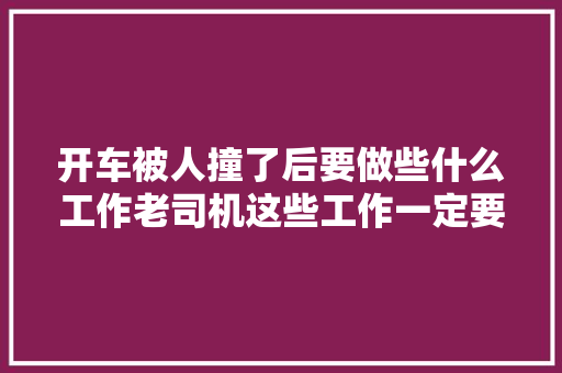 开车被人撞了后要做些什么工作老司机这些工作一定要做好