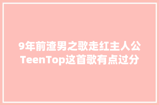 9年前渣男之歌走红主人公TeenTop这首歌有点过分