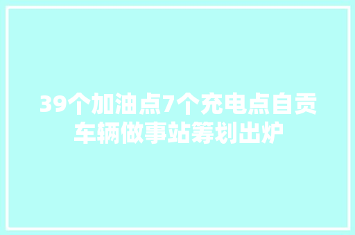 39个加油点7个充电点自贡车辆做事站筹划出炉
